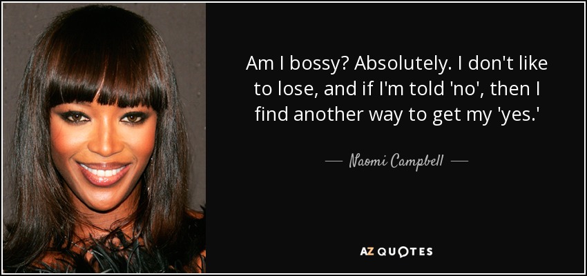 Am I bossy? Absolutely. I don't like to lose, and if I'm told 'no', then I find another way to get my 'yes.' - Naomi Campbell