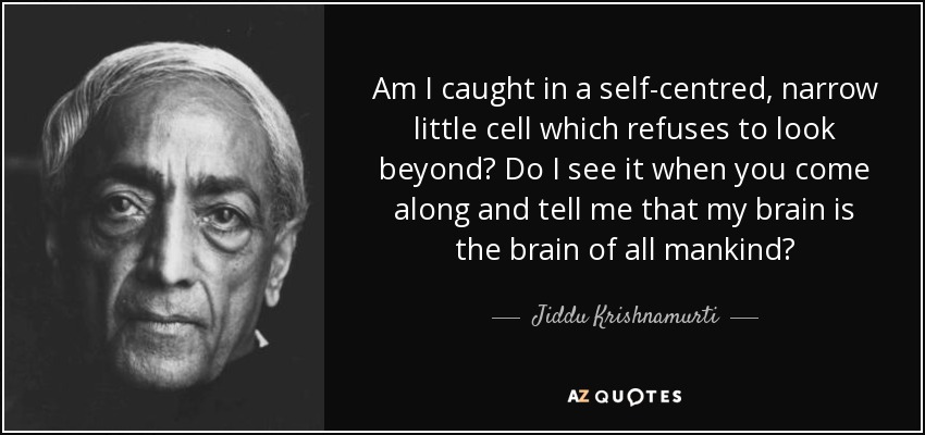 Am I caught in a self-centred, narrow little cell which refuses to look beyond? Do I see it when you come along and tell me that my brain is the brain of all mankind? - Jiddu Krishnamurti