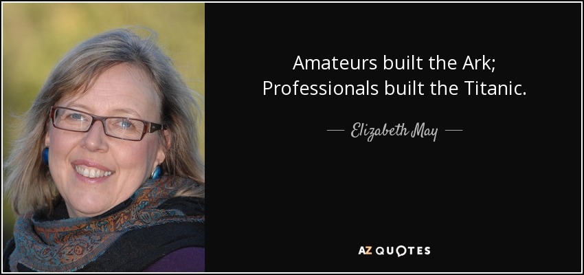 Amateurs built the Ark; Professionals built the Titanic. - Elizabeth May