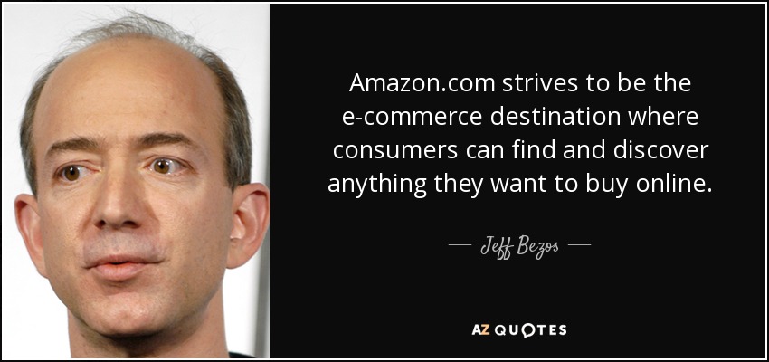 Amazon.com strives to be the e-commerce destination where consumers can find and discover anything they want to buy online. - Jeff Bezos