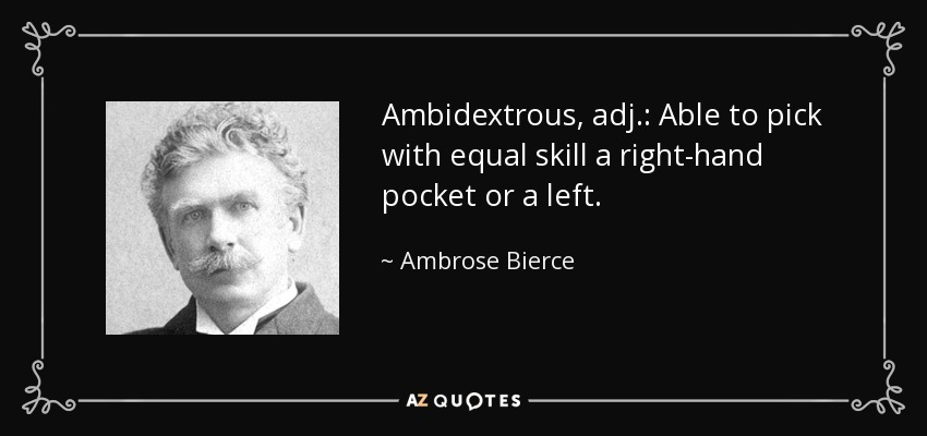 Ambidextrous, adj.: Able to pick with equal skill a right-hand pocket or a left. - Ambrose Bierce