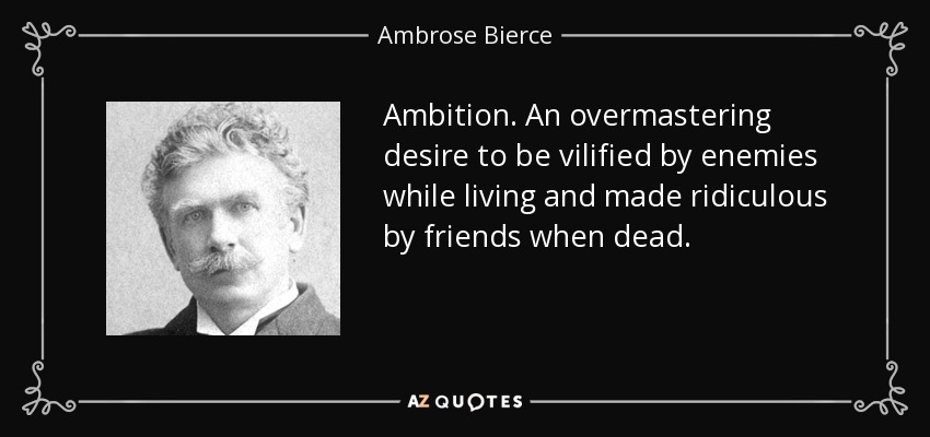 Ambition. An overmastering desire to be vilified by enemies while living and made ridiculous by friends when dead. - Ambrose Bierce
