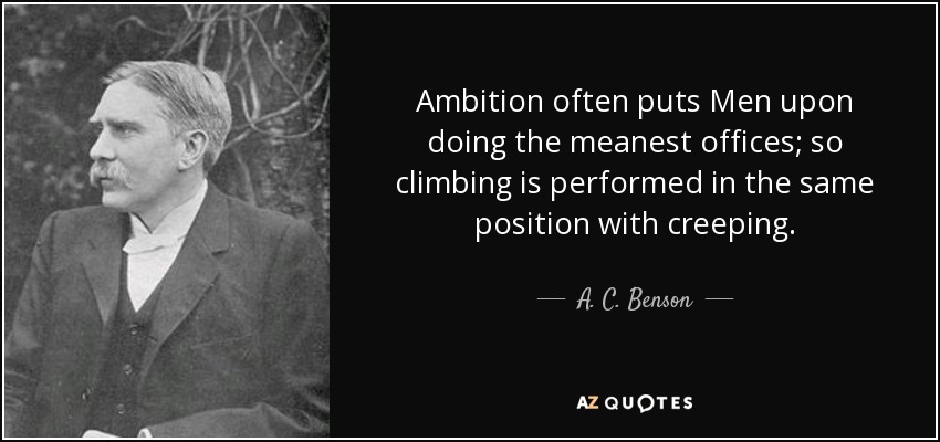 Ambition often puts Men upon doing the meanest offices; so climbing is performed in the same position with creeping. - A. C. Benson