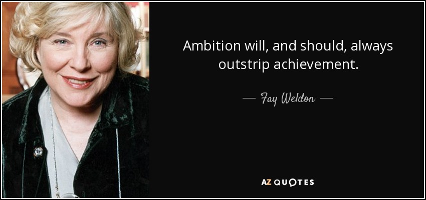 Ambition will, and should, always outstrip achievement. - Fay Weldon