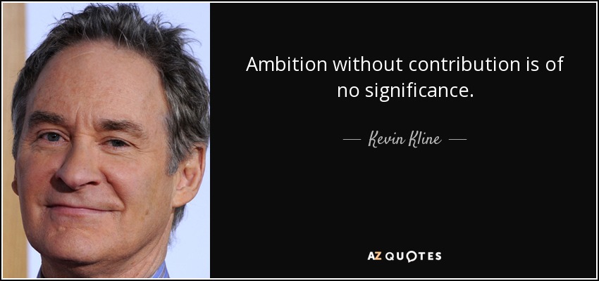 Ambition without contribution is of no significance. - Kevin Kline
