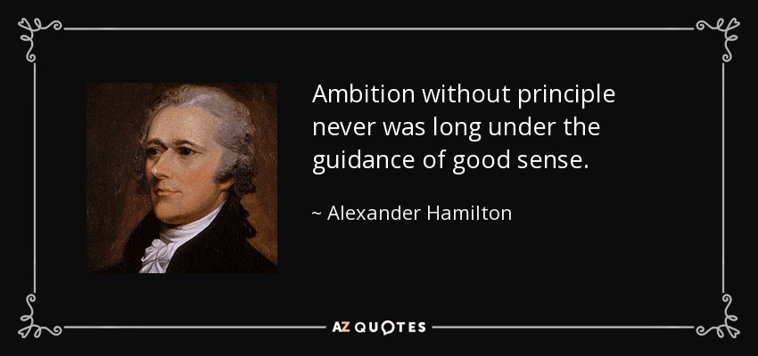 Ambition without principle never was long under the guidance of good sense. - Alexander Hamilton