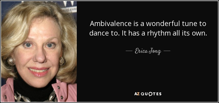 Ambivalence is a wonderful tune to dance to. It has a rhythm all its own. - Erica Jong