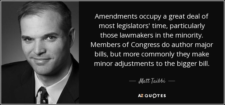 Amendments occupy a great deal of most legislators' time, particularly those lawmakers in the minority. Members of Congress do author major bills, but more commonly they make minor adjustments to the bigger bill. - Matt Taibbi