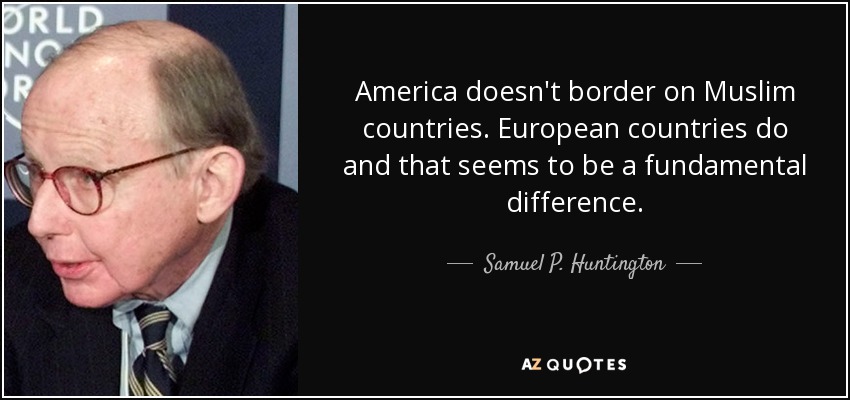 America doesn't border on Muslim countries. European countries do and that seems to be a fundamental difference. - Samuel P. Huntington