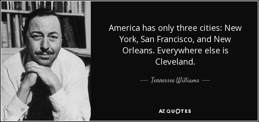 America has only three cities: New York, San Francisco, and New Orleans. Everywhere else is Cleveland. - Tennessee Williams