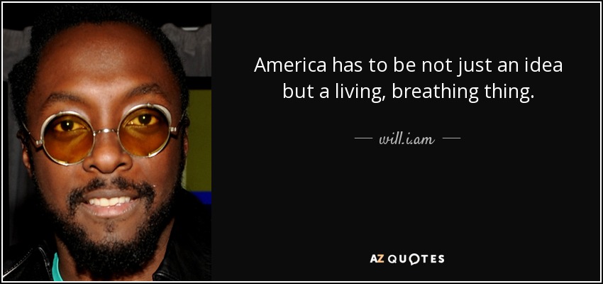 America has to be not just an idea but a living, breathing thing. - will.i.am