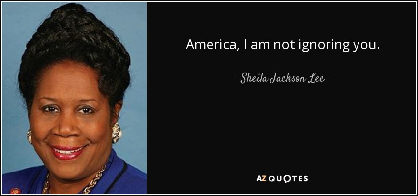 America, I am not ignoring you. - Sheila Jackson Lee