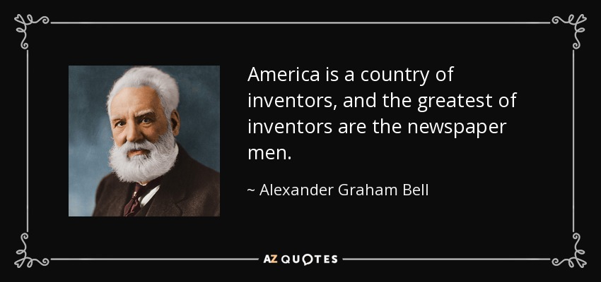 America is a country of inventors, and the greatest of inventors are the newspaper men. - Alexander Graham Bell