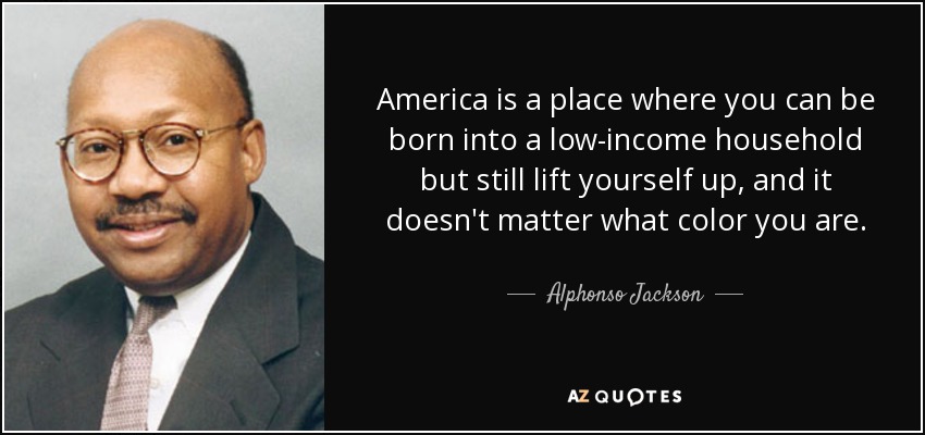 America is a place where you can be born into a low-income household but still lift yourself up, and it doesn't matter what color you are. - Alphonso Jackson
