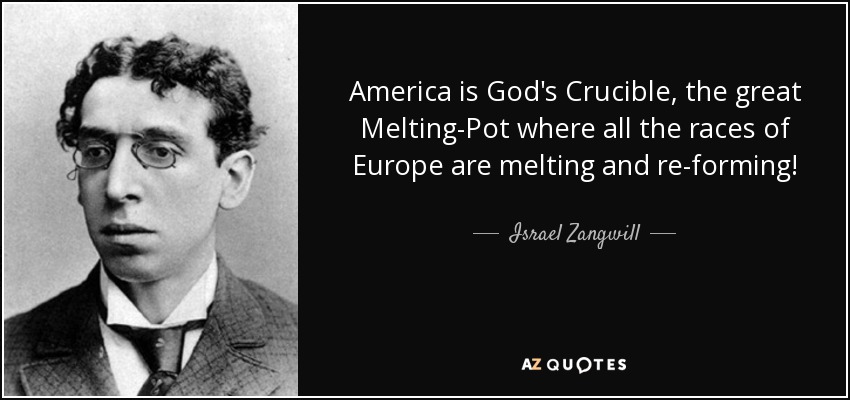 America is God's Crucible, the great Melting-Pot where all the races of Europe are melting and re-forming! - Israel Zangwill