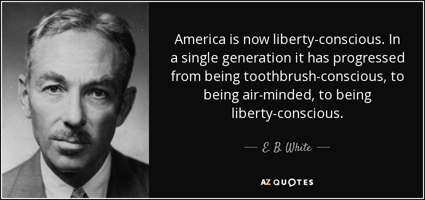 America is now liberty-conscious. In a single generation it has progressed from being toothbrush-conscious, to being air-minded, to being liberty-conscious. - E. B. White
