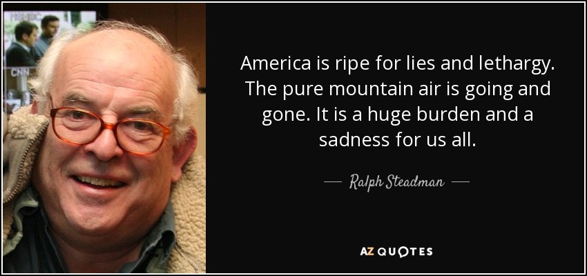 America is ripe for lies and lethargy. The pure mountain air is going and gone. It is a huge burden and a sadness for us all. - Ralph Steadman