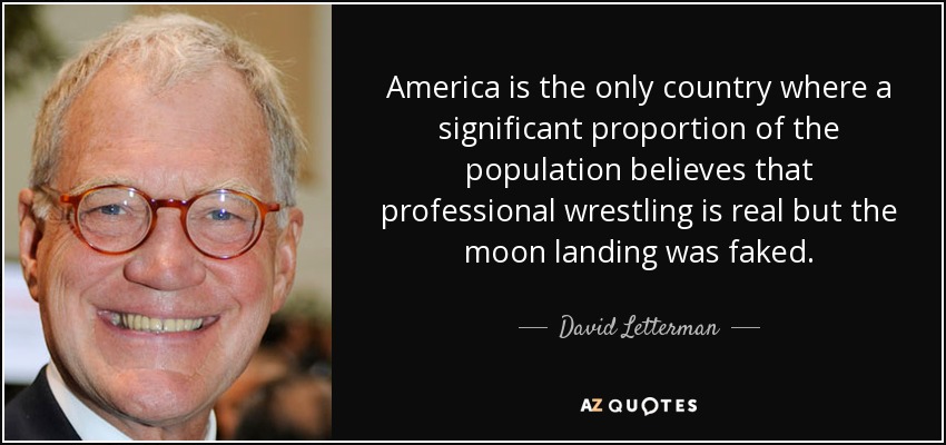 America is the only country where a significant proportion of the population believes that professional wrestling is real but the moon landing was faked. - David Letterman
