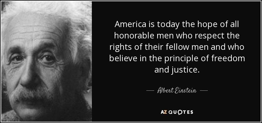 America is today the hope of all honorable men who respect the rights of their fellow men and who believe in the principle of freedom and justice. - Albert Einstein