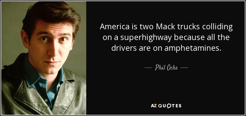 America is two Mack trucks colliding on a superhighway because all the drivers are on amphetamines. - Phil Ochs