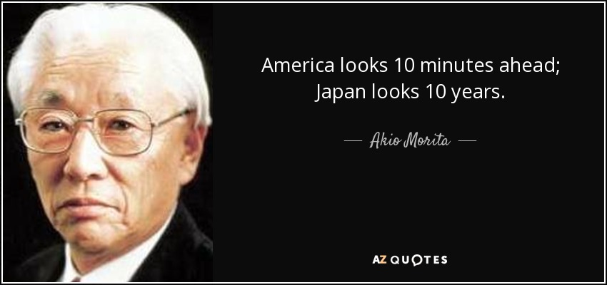 America looks 10 minutes ahead; Japan looks 10 years. - Akio Morita