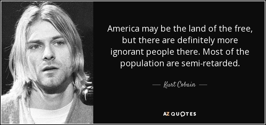 America may be the land of the free, but there are definitely more ignorant people there. Most of the population are semi-retarded. - Kurt Cobain