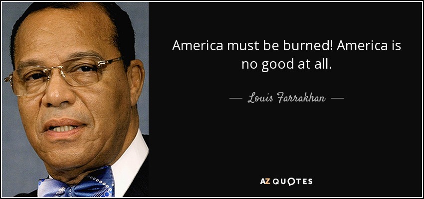 America must be burned! America is no good at all. - Louis Farrakhan