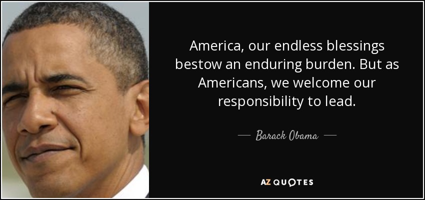 America, our endless blessings bestow an enduring burden. But as Americans, we welcome our responsibility to lead. - Barack Obama