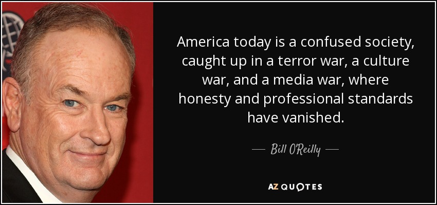 America today is a confused society, caught up in a terror war, a culture war, and a media war, where honesty and professional standards have vanished. - Bill O'Reilly