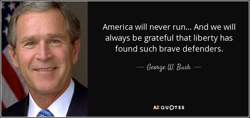 America will never run... And we will always be grateful that liberty has found such brave defenders. - George W. Bush