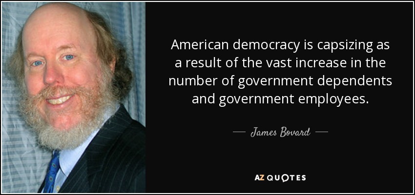 American democracy is capsizing as a result of the vast increase in the number of government dependents and government employees. - James Bovard