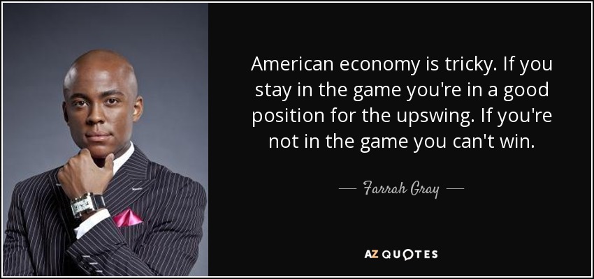 American economy is tricky. If you stay in the game you're in a good position for the upswing. If you're not in the game you can't win. - Farrah Gray