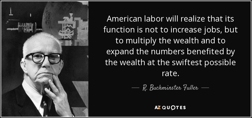 American labor will realize that its function is not to increase jobs, but to multiply the wealth and to expand the numbers benefited by the wealth at the swiftest possible rate. - R. Buckminster Fuller