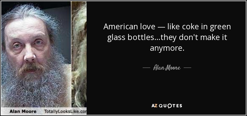 American love — like coke in green glass bottles...they don't make it anymore. - Alan Moore