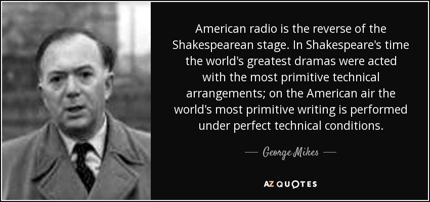 George Mikes quote: American radio is the reverse of the Shakespearean  stage. In...