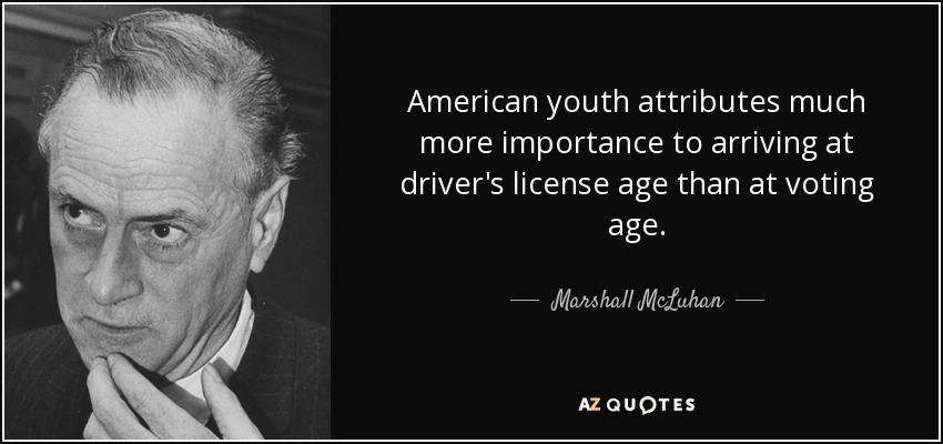 American youth attributes much more importance to arriving at driver's license age than at voting age. - Marshall McLuhan