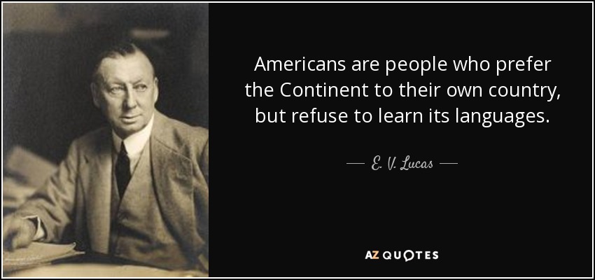 Americans are people who prefer the Continent to their own country, but refuse to learn its languages. - E. V. Lucas