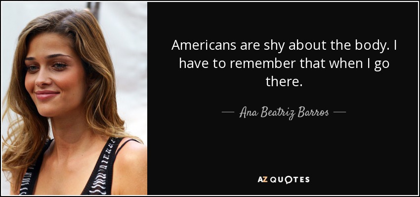 Americans are shy about the body. I have to remember that when I go there. - Ana Beatriz Barros