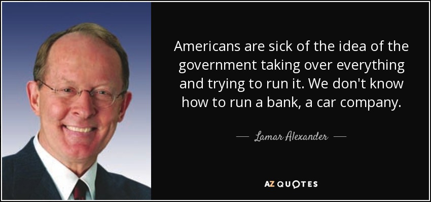 Americans are sick of the idea of the government taking over everything and trying to run it. We don't know how to run a bank, a car company. - Lamar Alexander