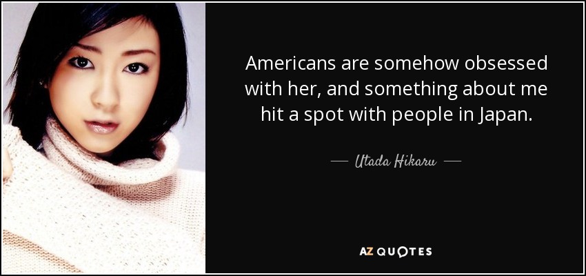 Americans are somehow obsessed with her, and something about me hit a spot with people in Japan. - Utada Hikaru