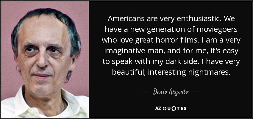 Americans are very enthusiastic. We have a new generation of moviegoers who love great horror films. I am a very imaginative man, and for me, it's easy to speak with my dark side. I have very beautiful, interesting nightmares. - Dario Argento