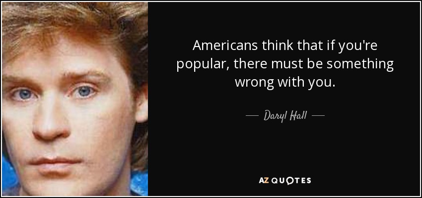 Americans think that if you're popular, there must be something wrong with you. - Daryl Hall