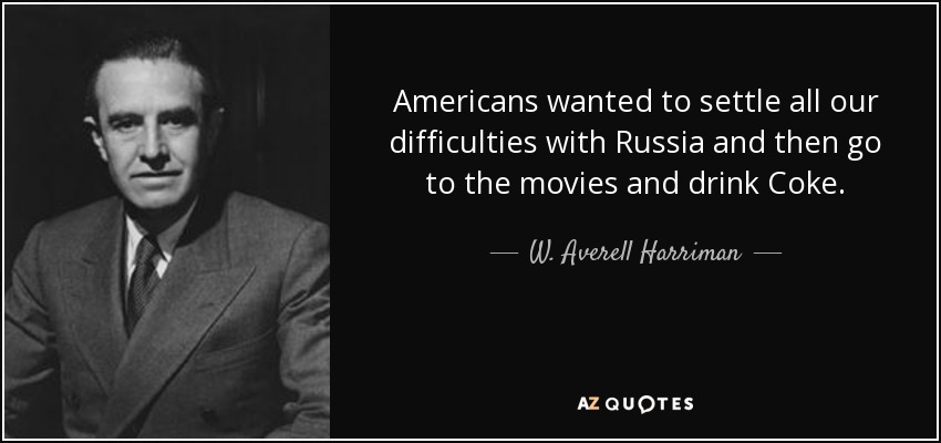 Americans wanted to settle all our difficulties with Russia and then go to the movies and drink Coke. - W. Averell Harriman