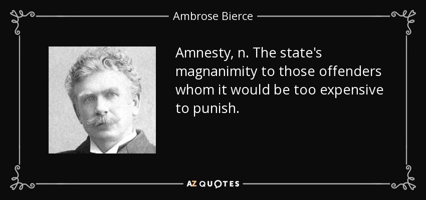 Amnesty, n. The state's magnanimity to those offenders whom it would be too expensive to punish. - Ambrose Bierce