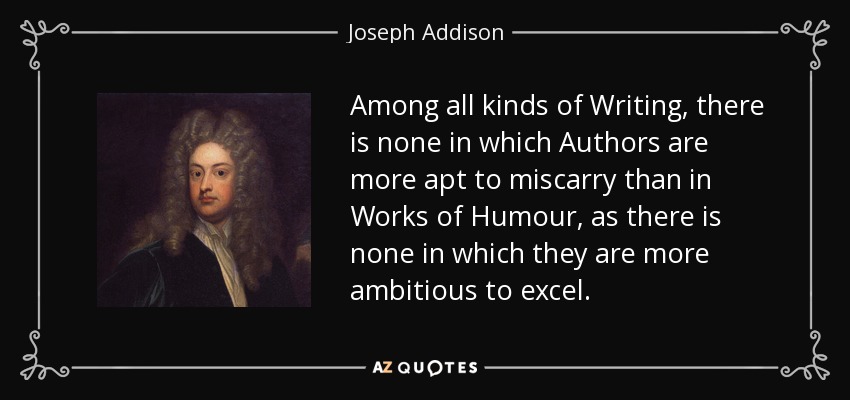 Among all kinds of Writing, there is none in which Authors are more apt to miscarry than in Works of Humour, as there is none in which they are more ambitious to excel. - Joseph Addison