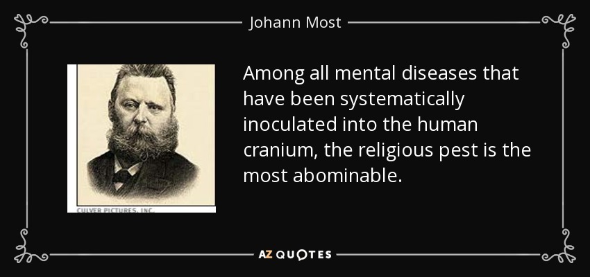 Among all mental diseases that have been systematically inoculated into the human cranium, the religious pest is the most abominable. - Johann Most