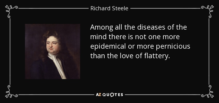 Among all the diseases of the mind there is not one more epidemical or more pernicious than the love of flattery. - Richard Steele