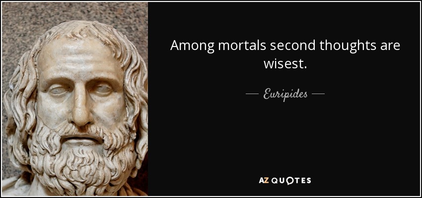Among mortals second thoughts are wisest. - Euripides