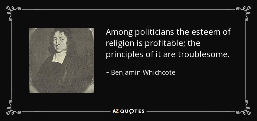 Among politicians the esteem of religion is profitable; the principles of it are troublesome. - Benjamin Whichcote