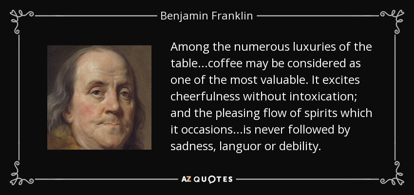 Among the numerous luxuries of the table...coffee may be considered as one of the most valuable. It excites cheerfulness without intoxication; and the pleasing flow of spirits which it occasions...is never followed by sadness, languor or debility. - Benjamin Franklin